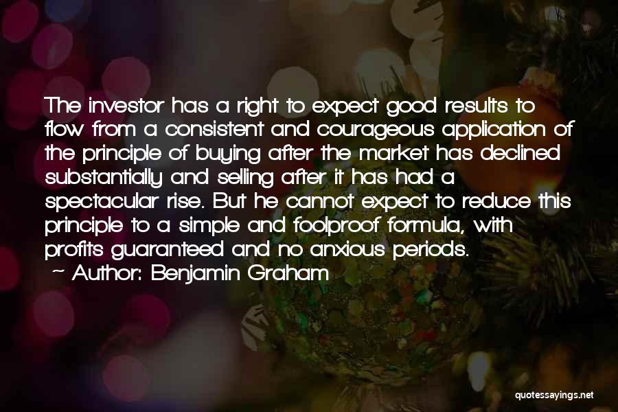 Benjamin Graham Quotes: The Investor Has A Right To Expect Good Results To Flow From A Consistent And Courageous Application Of The Principle