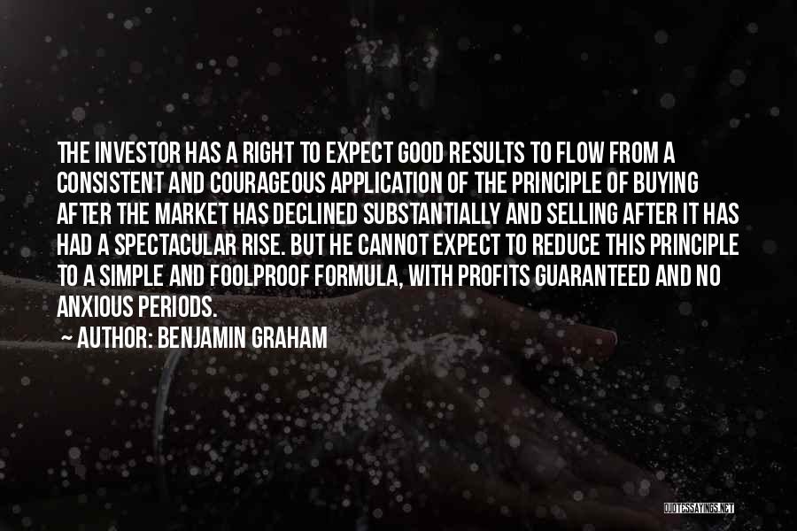 Benjamin Graham Quotes: The Investor Has A Right To Expect Good Results To Flow From A Consistent And Courageous Application Of The Principle