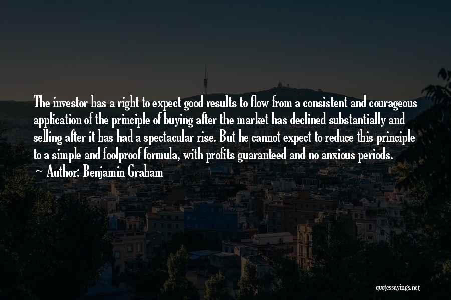 Benjamin Graham Quotes: The Investor Has A Right To Expect Good Results To Flow From A Consistent And Courageous Application Of The Principle