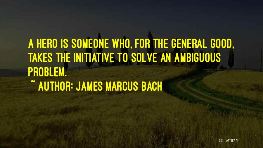 James Marcus Bach Quotes: A Hero Is Someone Who, For The General Good, Takes The Initiative To Solve An Ambiguous Problem.