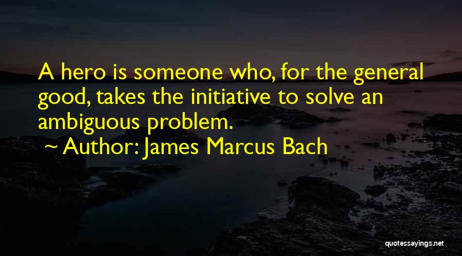 James Marcus Bach Quotes: A Hero Is Someone Who, For The General Good, Takes The Initiative To Solve An Ambiguous Problem.