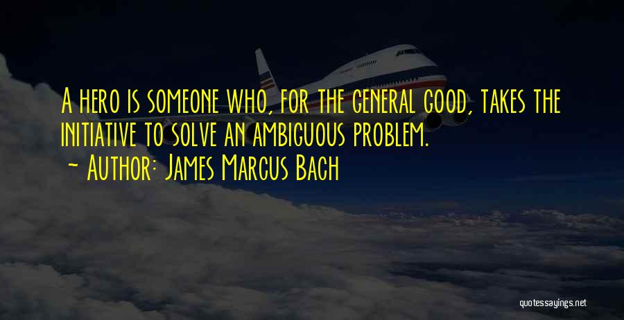 James Marcus Bach Quotes: A Hero Is Someone Who, For The General Good, Takes The Initiative To Solve An Ambiguous Problem.