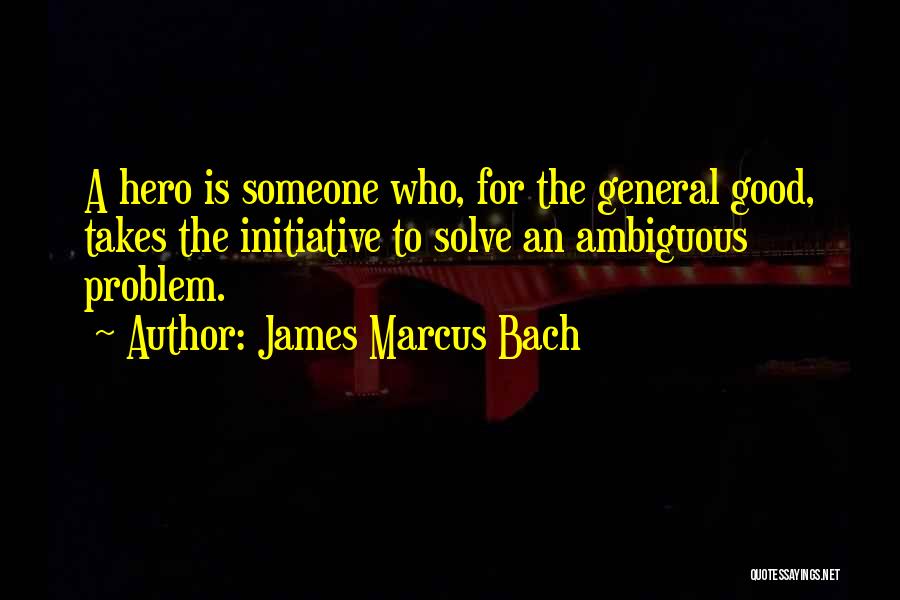 James Marcus Bach Quotes: A Hero Is Someone Who, For The General Good, Takes The Initiative To Solve An Ambiguous Problem.