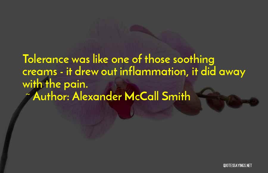 Alexander McCall Smith Quotes: Tolerance Was Like One Of Those Soothing Creams - It Drew Out Inflammation, It Did Away With The Pain.