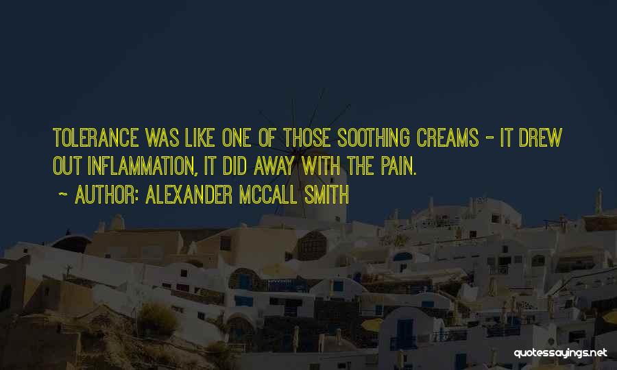 Alexander McCall Smith Quotes: Tolerance Was Like One Of Those Soothing Creams - It Drew Out Inflammation, It Did Away With The Pain.