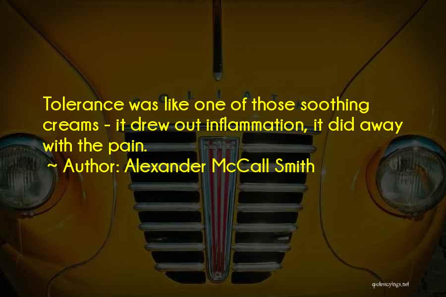 Alexander McCall Smith Quotes: Tolerance Was Like One Of Those Soothing Creams - It Drew Out Inflammation, It Did Away With The Pain.