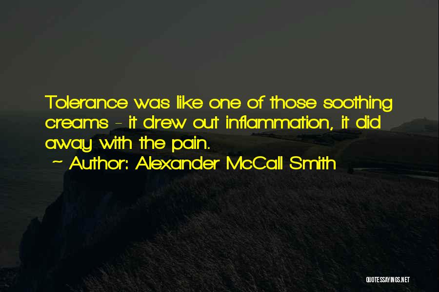 Alexander McCall Smith Quotes: Tolerance Was Like One Of Those Soothing Creams - It Drew Out Inflammation, It Did Away With The Pain.