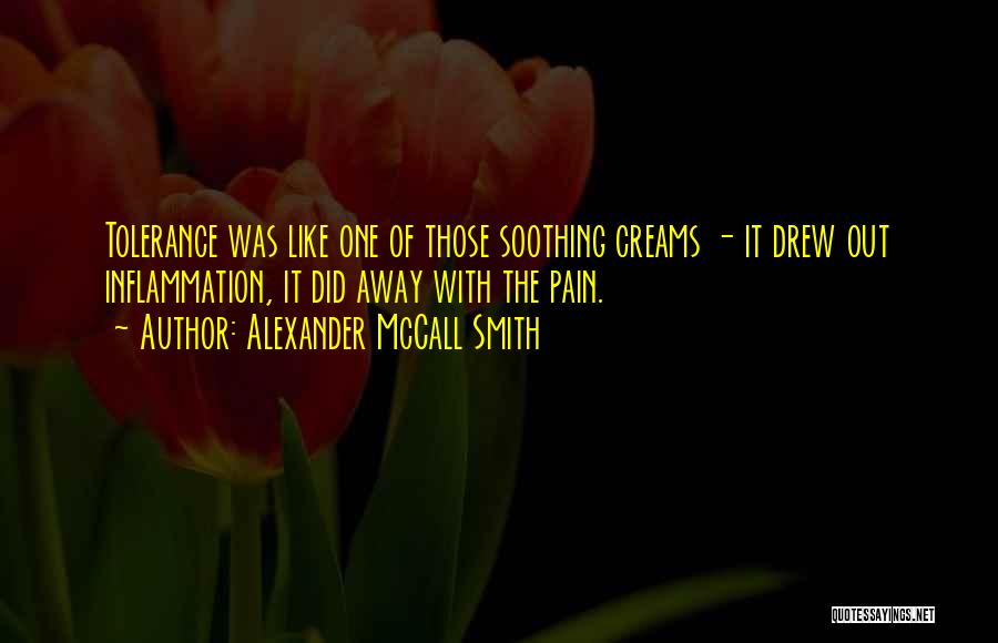 Alexander McCall Smith Quotes: Tolerance Was Like One Of Those Soothing Creams - It Drew Out Inflammation, It Did Away With The Pain.