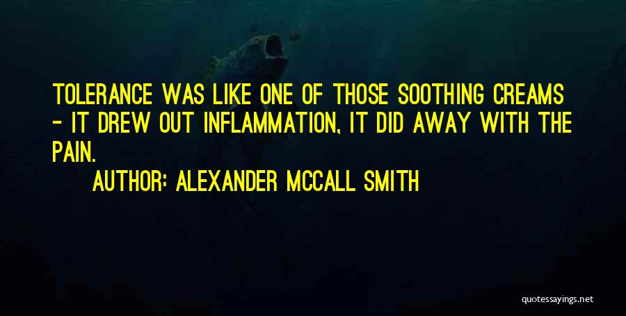 Alexander McCall Smith Quotes: Tolerance Was Like One Of Those Soothing Creams - It Drew Out Inflammation, It Did Away With The Pain.