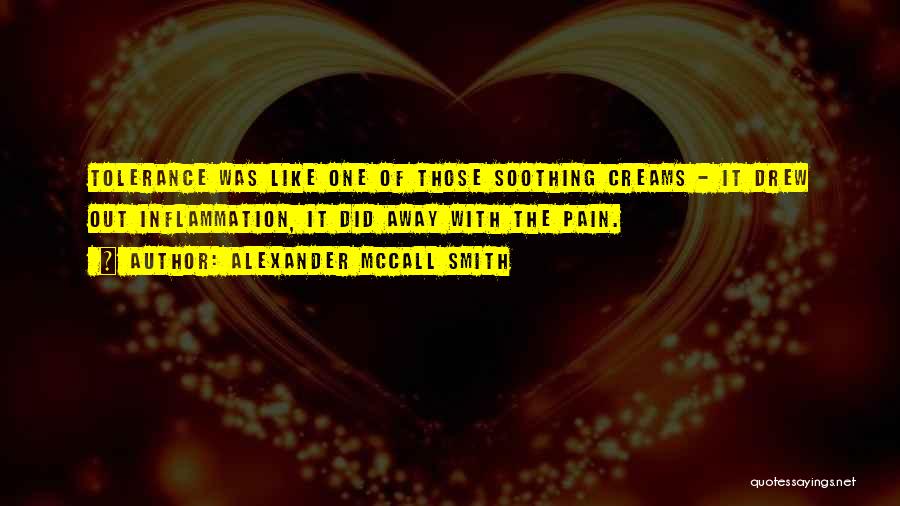 Alexander McCall Smith Quotes: Tolerance Was Like One Of Those Soothing Creams - It Drew Out Inflammation, It Did Away With The Pain.