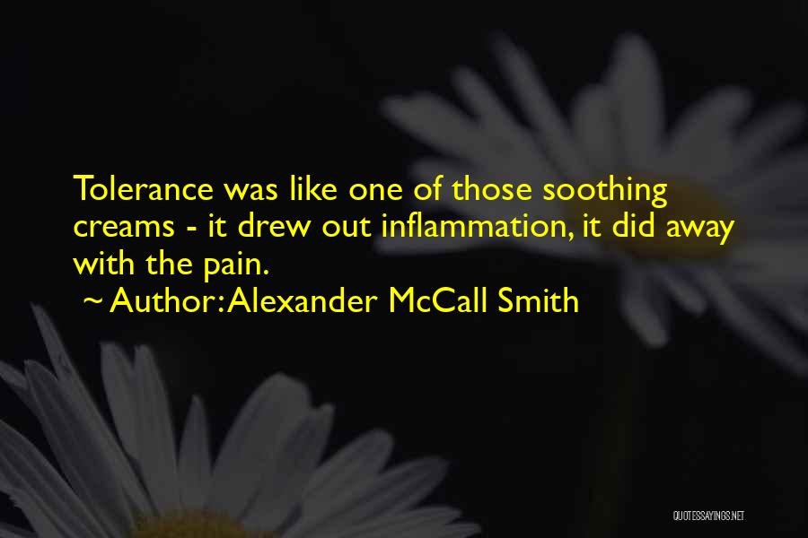 Alexander McCall Smith Quotes: Tolerance Was Like One Of Those Soothing Creams - It Drew Out Inflammation, It Did Away With The Pain.