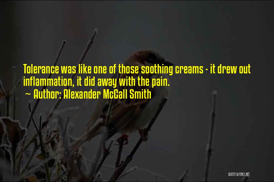 Alexander McCall Smith Quotes: Tolerance Was Like One Of Those Soothing Creams - It Drew Out Inflammation, It Did Away With The Pain.