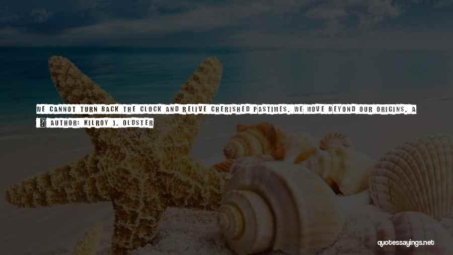 Kilroy J. Oldster Quotes: We Cannot Turn Back The Clock And Relive Cherished Pastimes. We Move Beyond Our Origins. A Person Must Make Their