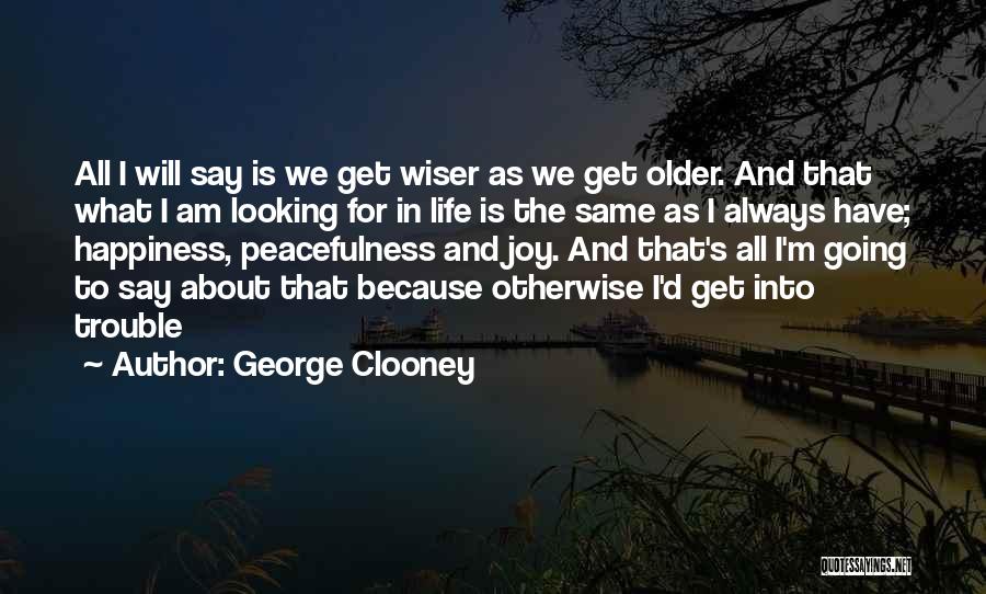 George Clooney Quotes: All I Will Say Is We Get Wiser As We Get Older. And That What I Am Looking For In