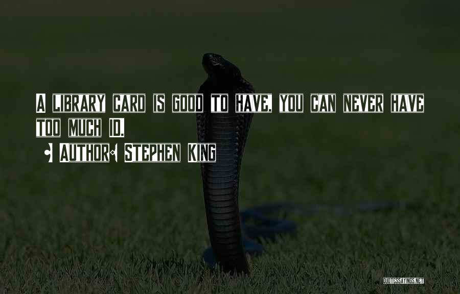 Stephen King Quotes: A Library Card Is Good To Have, You Can Never Have Too Much Id.