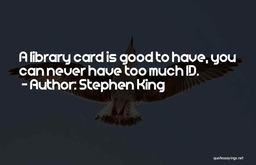 Stephen King Quotes: A Library Card Is Good To Have, You Can Never Have Too Much Id.