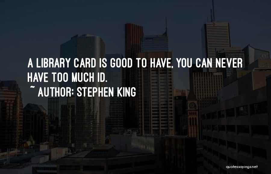Stephen King Quotes: A Library Card Is Good To Have, You Can Never Have Too Much Id.