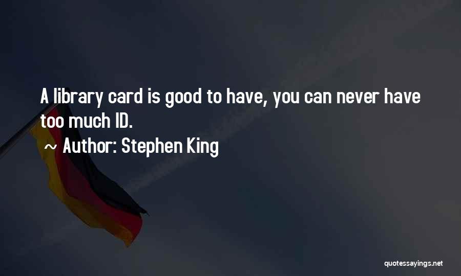 Stephen King Quotes: A Library Card Is Good To Have, You Can Never Have Too Much Id.