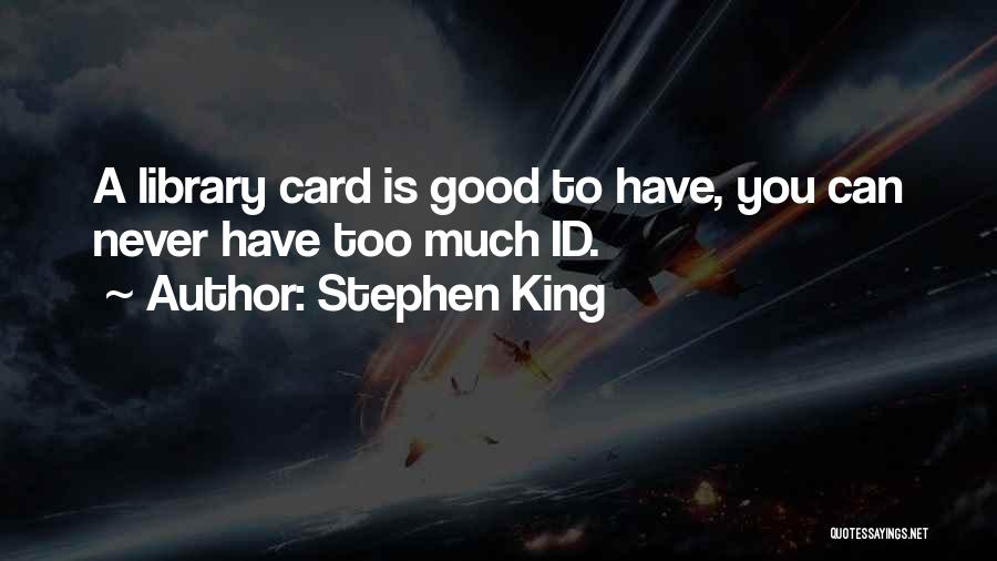 Stephen King Quotes: A Library Card Is Good To Have, You Can Never Have Too Much Id.