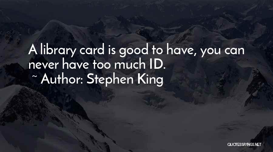 Stephen King Quotes: A Library Card Is Good To Have, You Can Never Have Too Much Id.