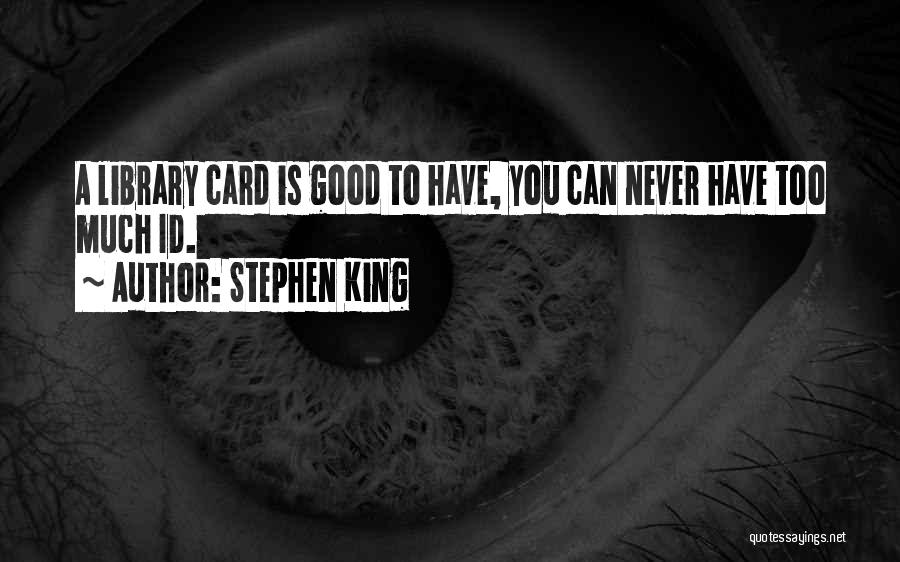 Stephen King Quotes: A Library Card Is Good To Have, You Can Never Have Too Much Id.