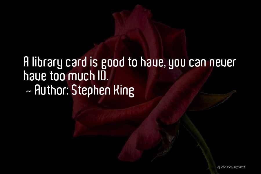 Stephen King Quotes: A Library Card Is Good To Have, You Can Never Have Too Much Id.