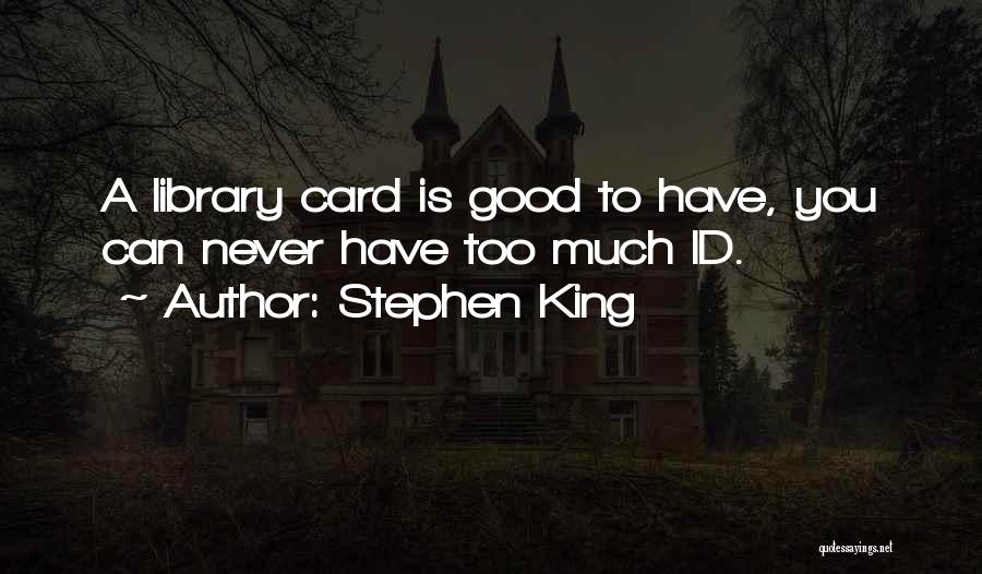 Stephen King Quotes: A Library Card Is Good To Have, You Can Never Have Too Much Id.