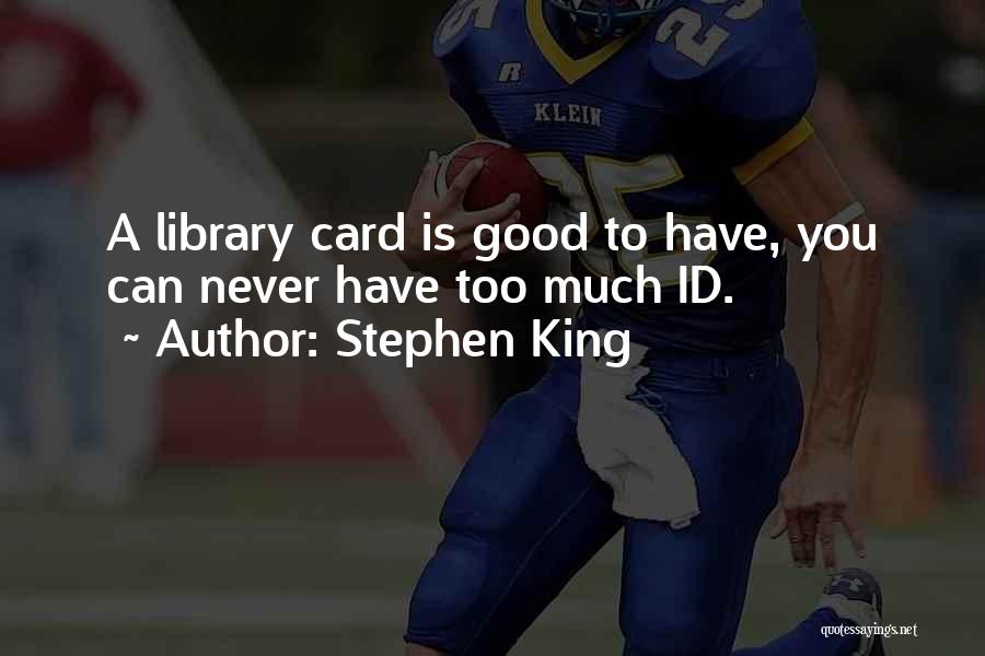 Stephen King Quotes: A Library Card Is Good To Have, You Can Never Have Too Much Id.