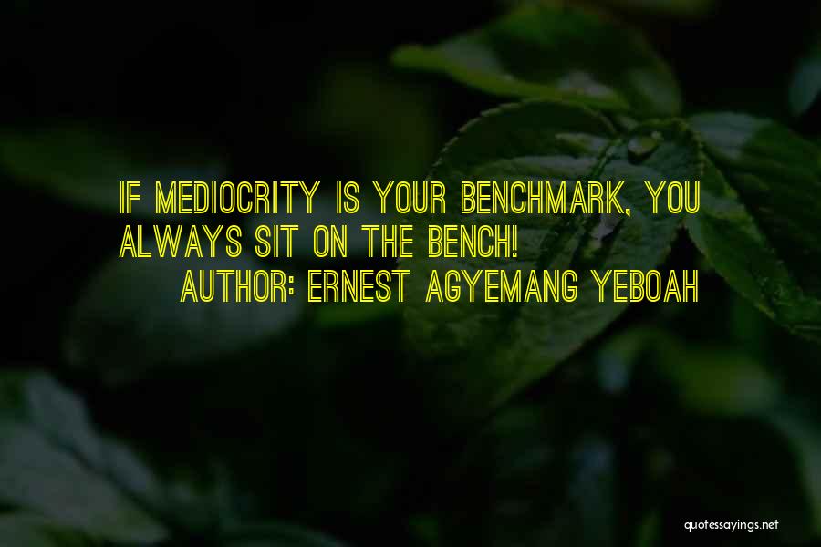 Ernest Agyemang Yeboah Quotes: If Mediocrity Is Your Benchmark, You Always Sit On The Bench!