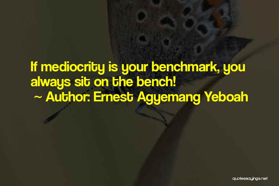 Ernest Agyemang Yeboah Quotes: If Mediocrity Is Your Benchmark, You Always Sit On The Bench!