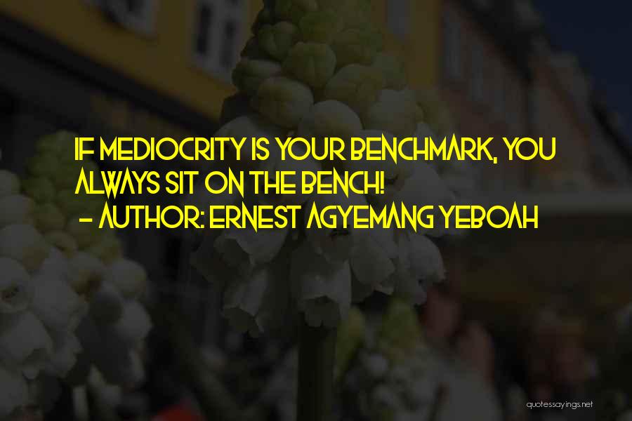Ernest Agyemang Yeboah Quotes: If Mediocrity Is Your Benchmark, You Always Sit On The Bench!