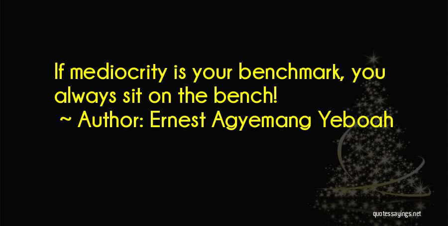 Ernest Agyemang Yeboah Quotes: If Mediocrity Is Your Benchmark, You Always Sit On The Bench!