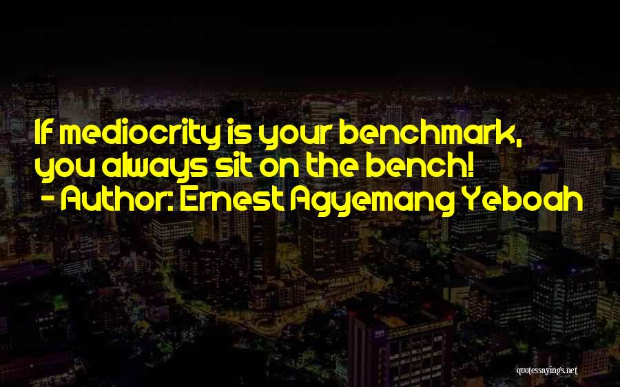Ernest Agyemang Yeboah Quotes: If Mediocrity Is Your Benchmark, You Always Sit On The Bench!