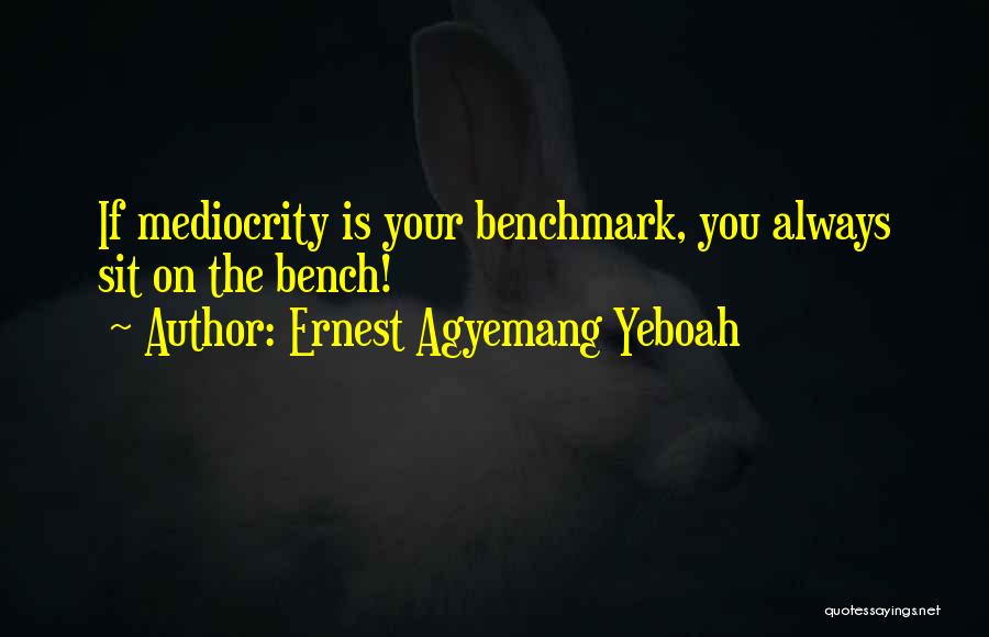 Ernest Agyemang Yeboah Quotes: If Mediocrity Is Your Benchmark, You Always Sit On The Bench!