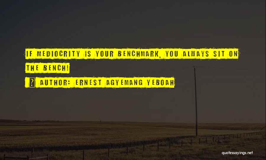 Ernest Agyemang Yeboah Quotes: If Mediocrity Is Your Benchmark, You Always Sit On The Bench!