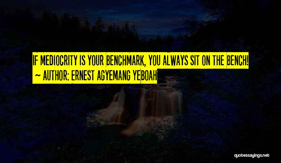 Ernest Agyemang Yeboah Quotes: If Mediocrity Is Your Benchmark, You Always Sit On The Bench!