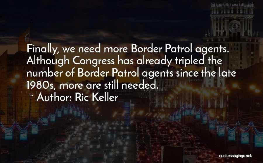 Ric Keller Quotes: Finally, We Need More Border Patrol Agents. Although Congress Has Already Tripled The Number Of Border Patrol Agents Since The