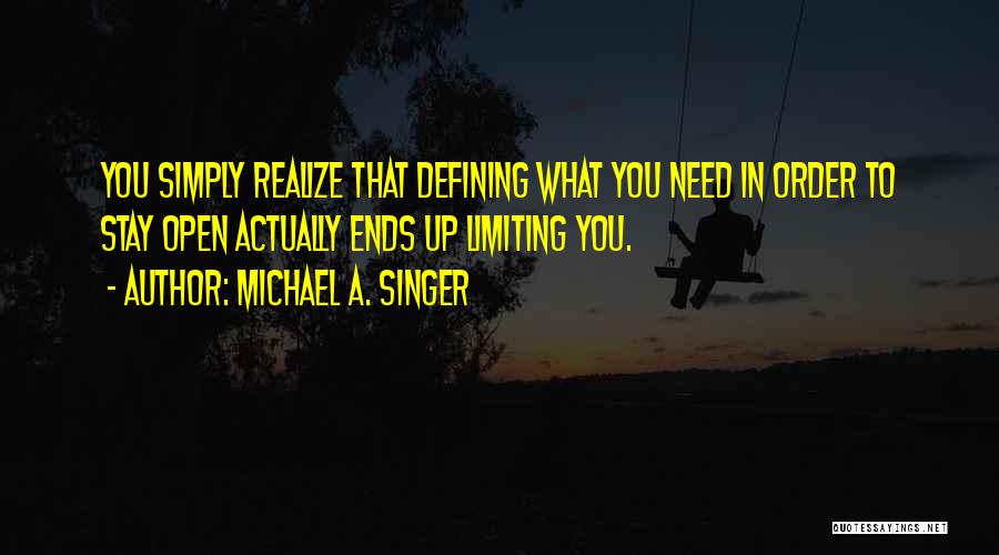 Michael A. Singer Quotes: You Simply Realize That Defining What You Need In Order To Stay Open Actually Ends Up Limiting You.