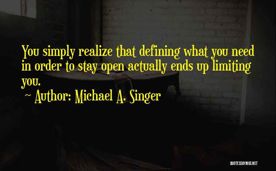 Michael A. Singer Quotes: You Simply Realize That Defining What You Need In Order To Stay Open Actually Ends Up Limiting You.