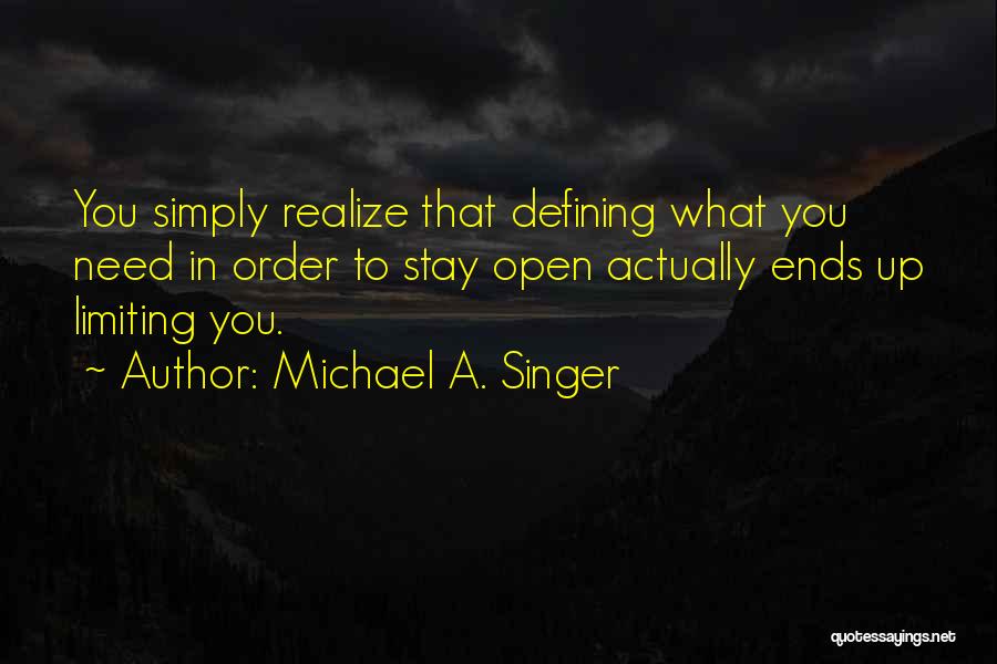 Michael A. Singer Quotes: You Simply Realize That Defining What You Need In Order To Stay Open Actually Ends Up Limiting You.