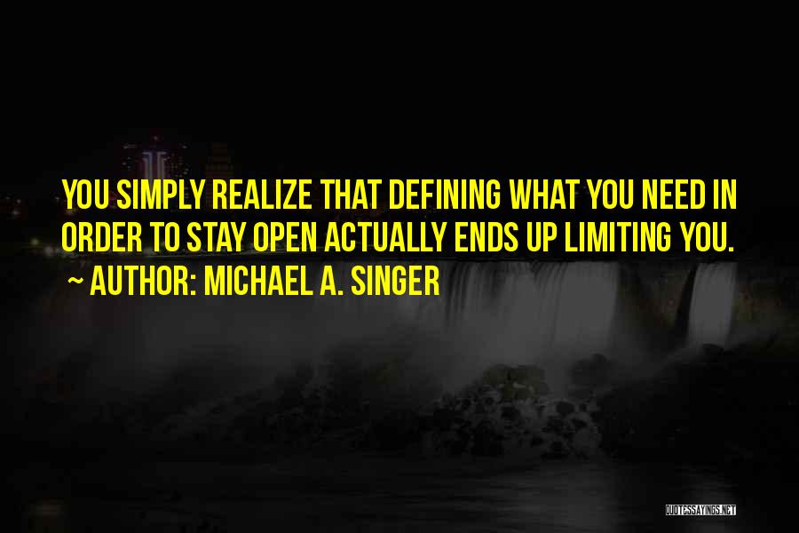 Michael A. Singer Quotes: You Simply Realize That Defining What You Need In Order To Stay Open Actually Ends Up Limiting You.