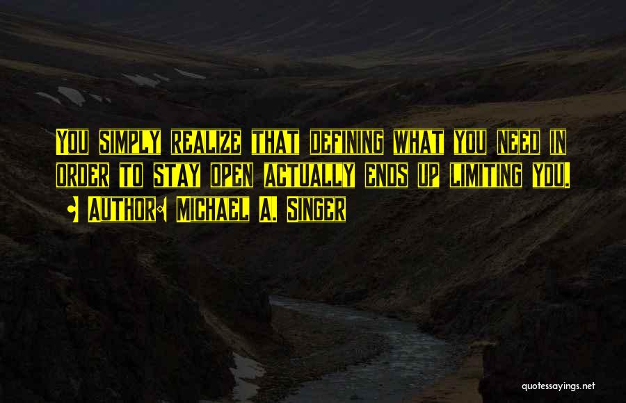 Michael A. Singer Quotes: You Simply Realize That Defining What You Need In Order To Stay Open Actually Ends Up Limiting You.