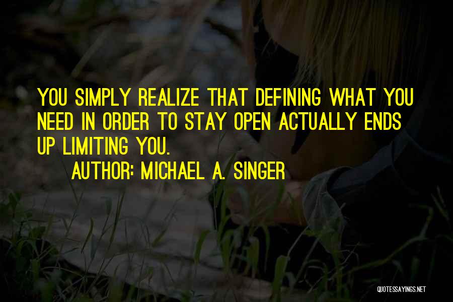Michael A. Singer Quotes: You Simply Realize That Defining What You Need In Order To Stay Open Actually Ends Up Limiting You.