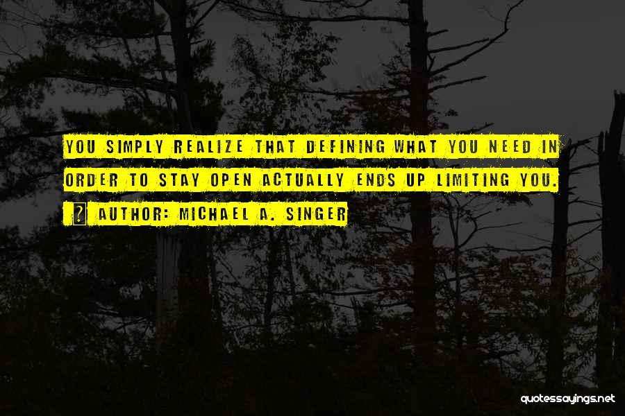 Michael A. Singer Quotes: You Simply Realize That Defining What You Need In Order To Stay Open Actually Ends Up Limiting You.