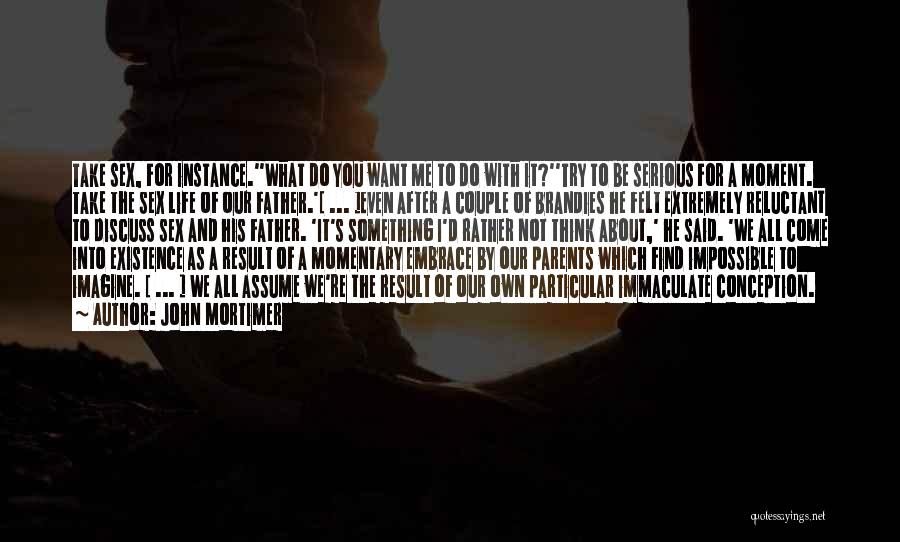 John Mortimer Quotes: Take Sex, For Instance.''what Do You Want Me To Do With It?''try To Be Serious For A Moment. Take The