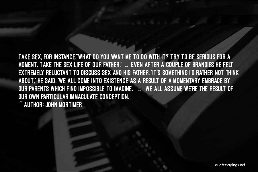 John Mortimer Quotes: Take Sex, For Instance.''what Do You Want Me To Do With It?''try To Be Serious For A Moment. Take The