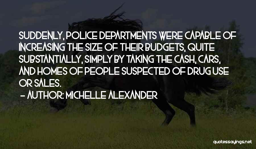 Michelle Alexander Quotes: Suddenly, Police Departments Were Capable Of Increasing The Size Of Their Budgets, Quite Substantially, Simply By Taking The Cash, Cars,