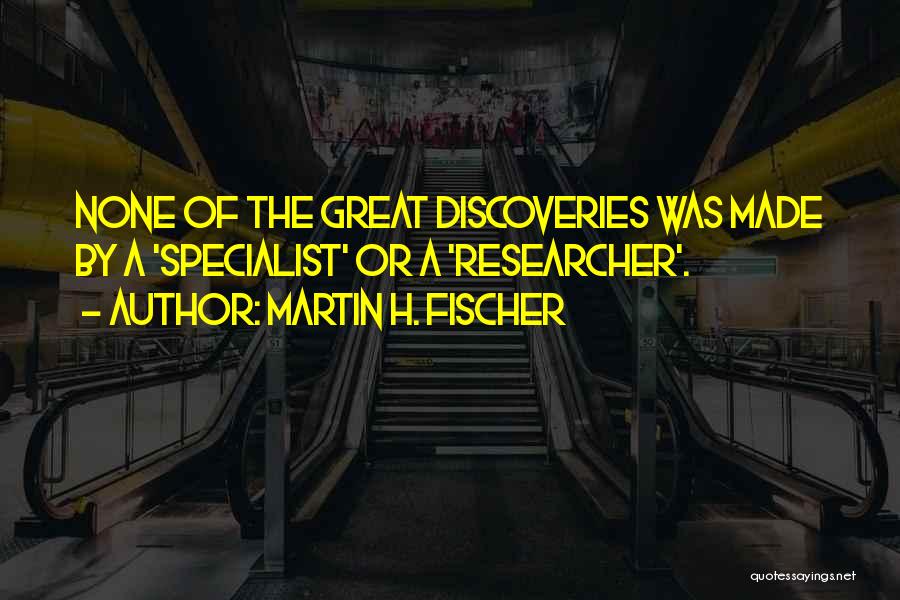 Martin H. Fischer Quotes: None Of The Great Discoveries Was Made By A 'specialist' Or A 'researcher'.