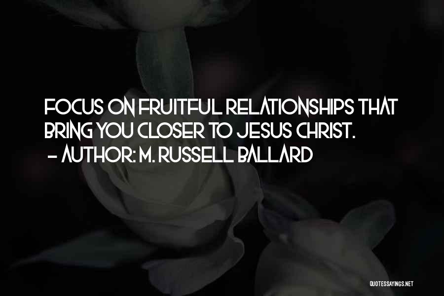M. Russell Ballard Quotes: Focus On Fruitful Relationships That Bring You Closer To Jesus Christ.