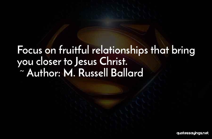 M. Russell Ballard Quotes: Focus On Fruitful Relationships That Bring You Closer To Jesus Christ.